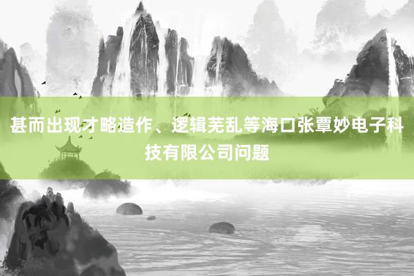 甚而出现才略造作、逻辑芜乱等海口张覃妙电子科技有限公司问题